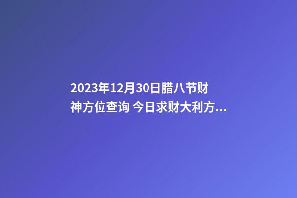 2023年12月30日腊八节财神方位查询 今日求财大利方向